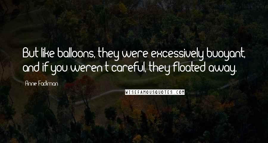 Anne Fadiman quotes: But like balloons, they were excessively buoyant, and if you weren't careful, they floated away.