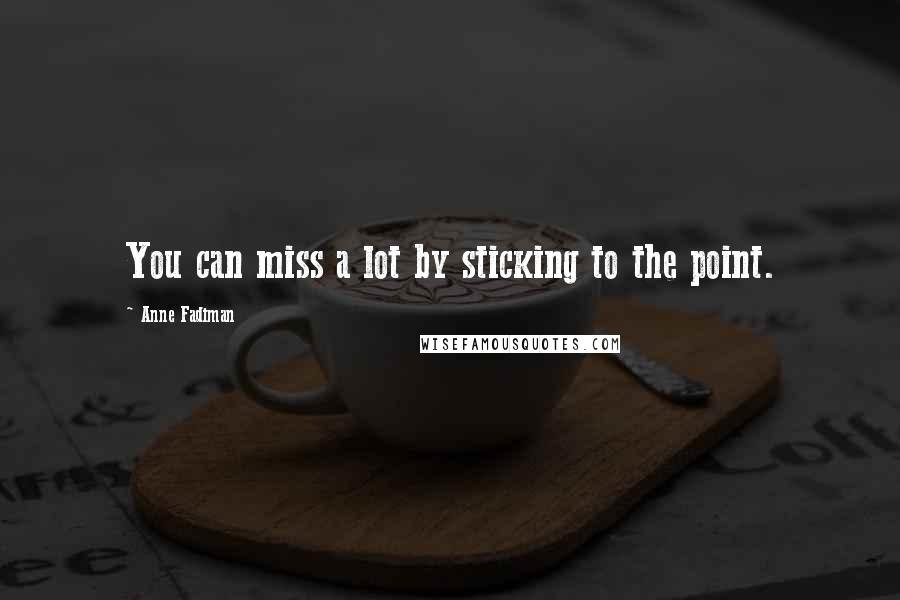 Anne Fadiman quotes: You can miss a lot by sticking to the point.