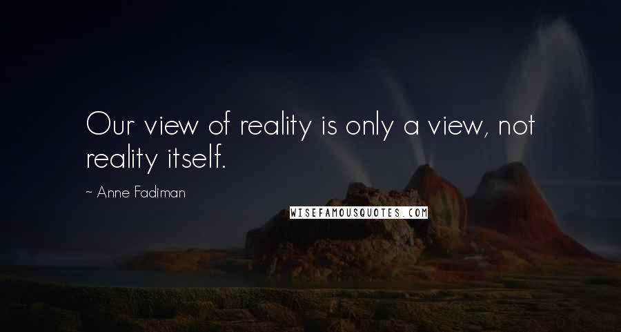 Anne Fadiman quotes: Our view of reality is only a view, not reality itself.