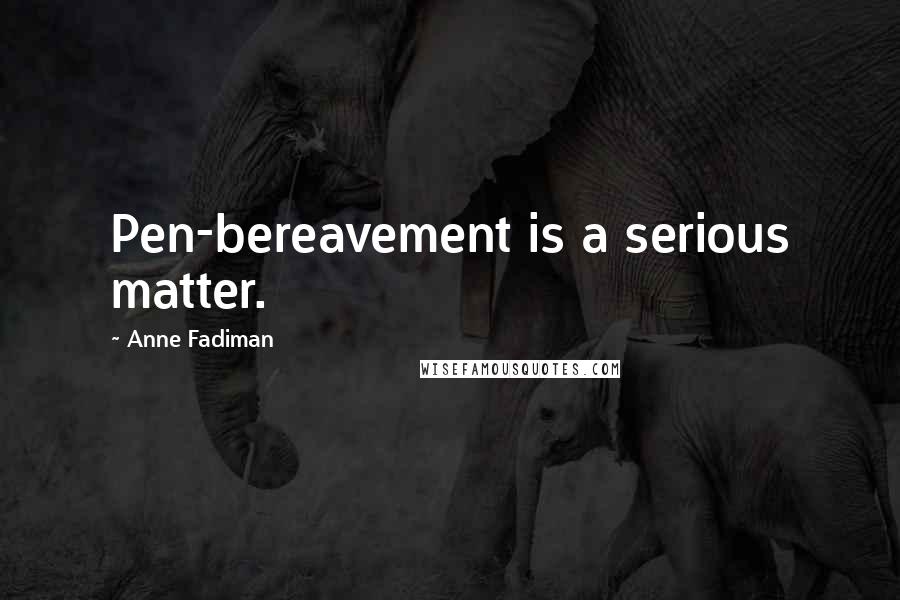 Anne Fadiman quotes: Pen-bereavement is a serious matter.