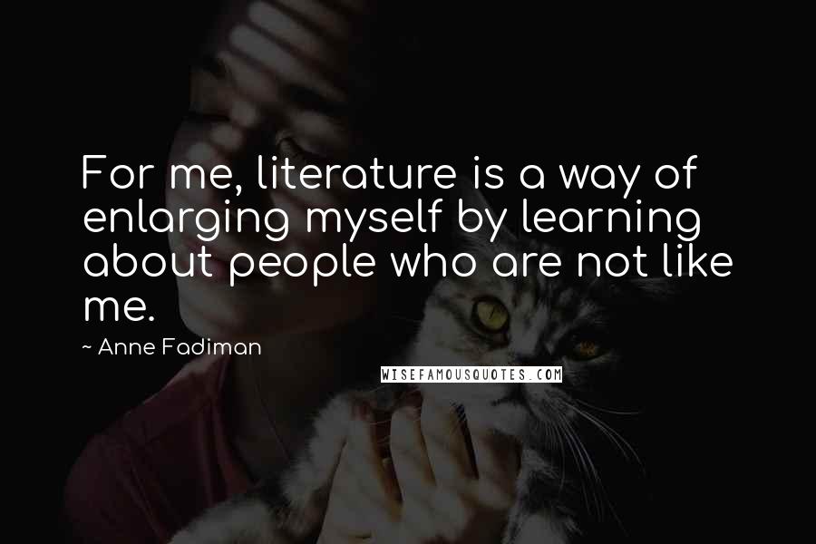 Anne Fadiman quotes: For me, literature is a way of enlarging myself by learning about people who are not like me.