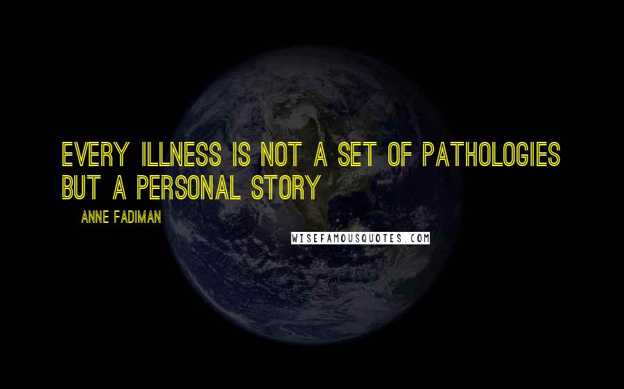Anne Fadiman quotes: Every illness is not a set of pathologies but a personal story