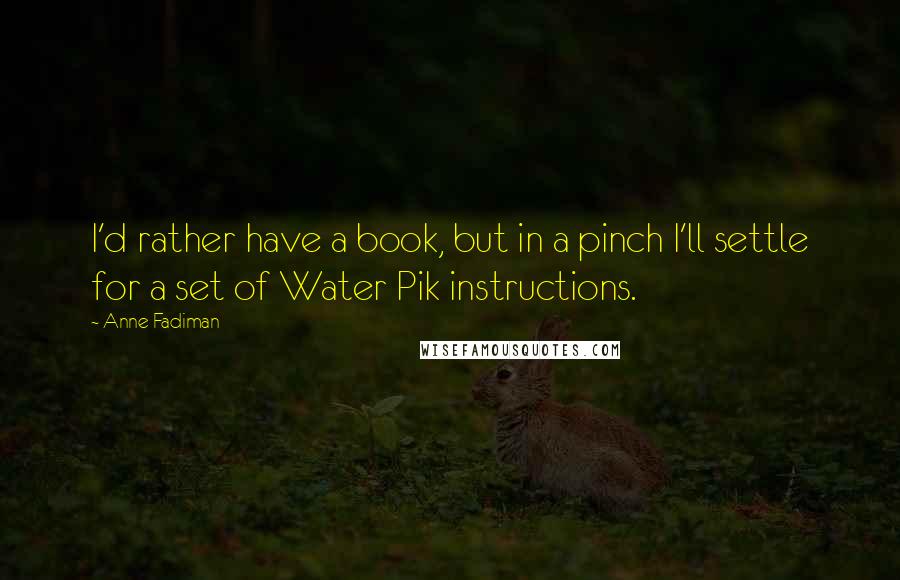 Anne Fadiman quotes: I'd rather have a book, but in a pinch I'll settle for a set of Water Pik instructions.