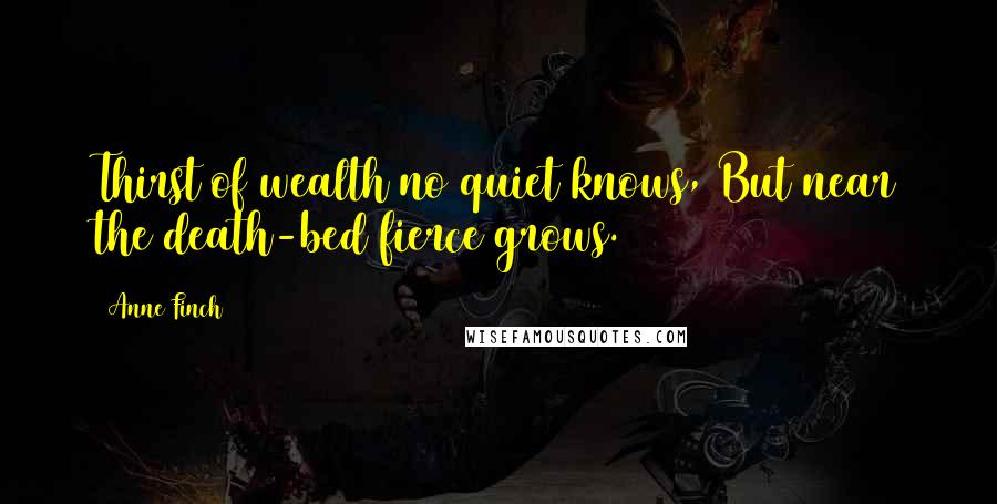 Anne Finch quotes: Thirst of wealth no quiet knows, But near the death-bed fierce grows.