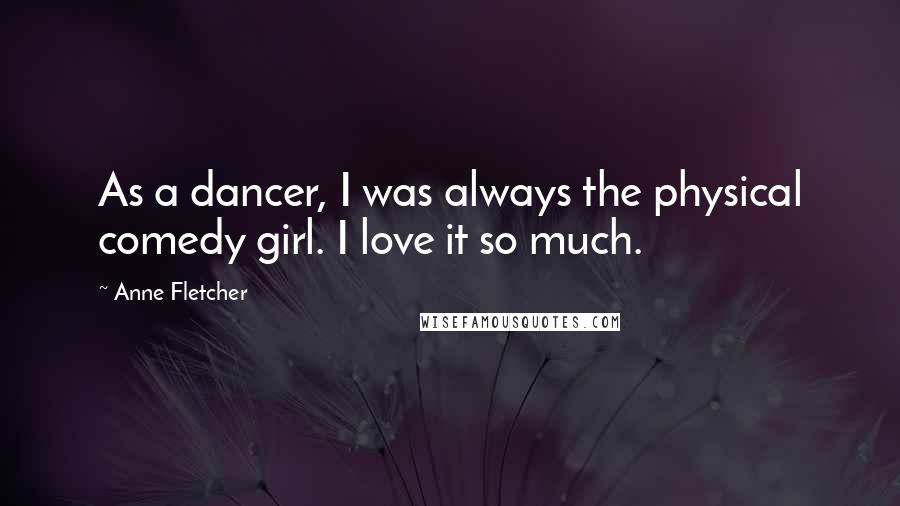 Anne Fletcher quotes: As a dancer, I was always the physical comedy girl. I love it so much.