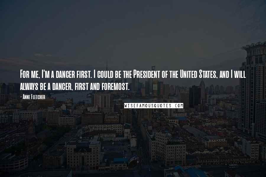 Anne Fletcher quotes: For me, I'm a dancer first. I could be the President of the United States, and I will always be a dancer, first and foremost.