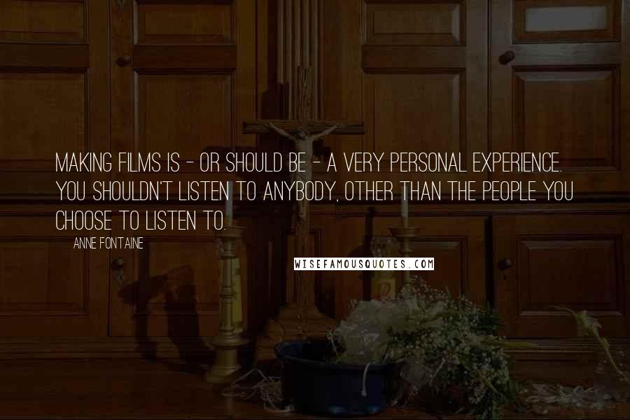 Anne Fontaine quotes: Making films is - or should be - a very personal experience. You shouldn't listen to anybody, other than the people you choose to listen to.