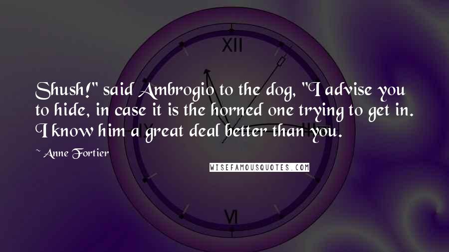 Anne Fortier quotes: Shush!" said Ambrogio to the dog, "I advise you to hide, in case it is the horned one trying to get in. I know him a great deal better than Anne Fortier quotes: Shush!" said Ambrogio to the dog, "I advise you to hide, in case it is the horned one trying to get in. I know him a great deal better than