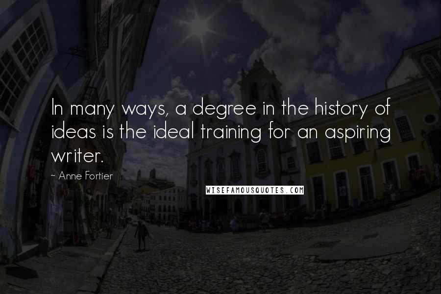 Anne Fortier quotes: In many ways, a degree in the history of ideas is the ideal training for an aspiring writer.