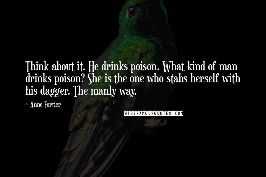 Anne Fortier quotes: Think about it. He drinks poison. What kind of man drinks poison? She is the one who stabs herself with his dagger. The manly way.