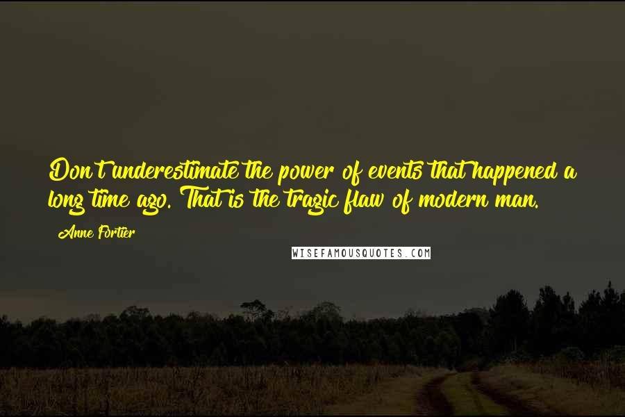 Anne Fortier quotes: Don't underestimate the power of events that happened a long time ago. That is the tragic flaw of modern man. Anne Fortier quotes: Don't underestimate the power of events that happened a long time ago. That is the tragic flaw of modern man.