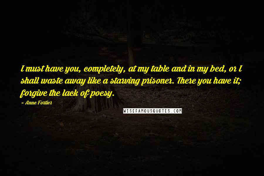 Anne Fortier quotes: I must have you, completely, at my table and in my bed, or I shall waste away like a starving prisoner. There you have it; forgive the lack of poesy.