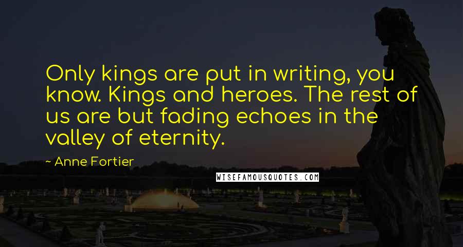 Anne Fortier quotes: Only kings are put in writing, you know. Kings and heroes. The rest of us are but fading echoes in the valley of eternity.