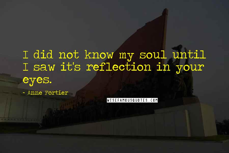 Anne Fortier quotes: I did not know my soul until I saw it's reflection in your eyes.