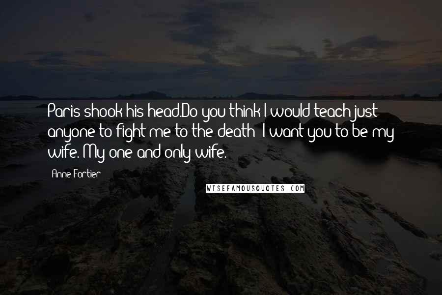 Anne Fortier quotes: Paris shook his head.Do you think I would teach just anyone to fight me to the death? I want you to be my wife. My one and only wife.
