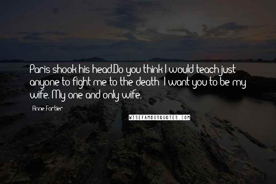 Anne Fortier quotes: Paris shook his head.Do you think I would teach just anyone to fight me to the death? I want you to be my wife. My one and only wife. Anne Fortier quotes: Paris shook his head.Do you think I would teach just anyone to fight me to the death? I want you to be my wife. My one and only wife.