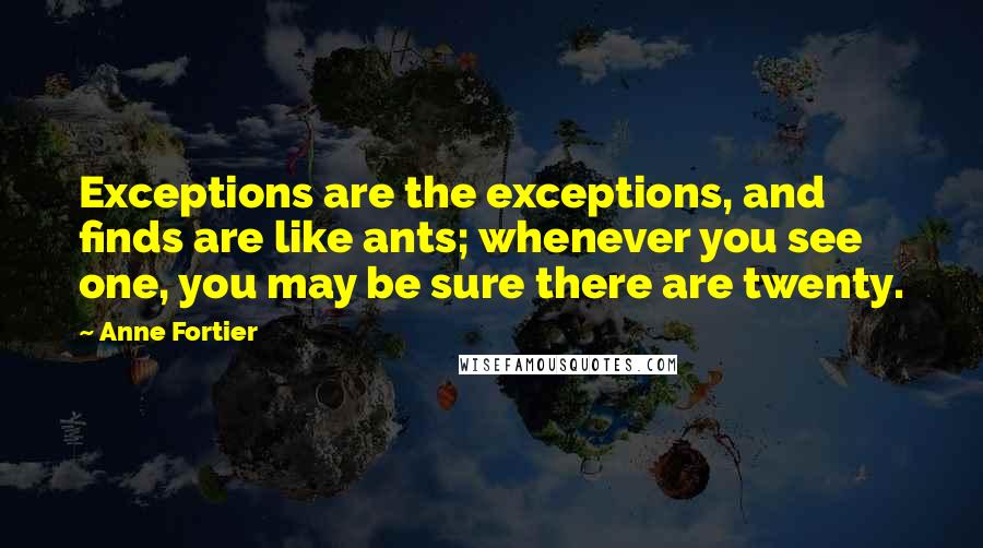 Anne Fortier quotes: Exceptions are the exceptions, and finds are like ants; whenever you see one, you may be sure there are twenty.
