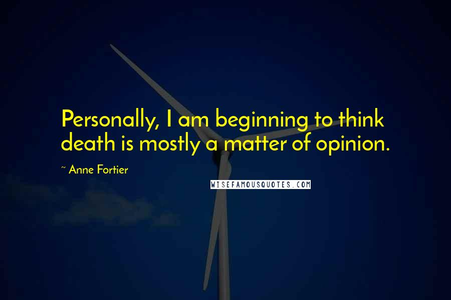 Anne Fortier quotes: Personally, I am beginning to think death is mostly a matter of opinion.