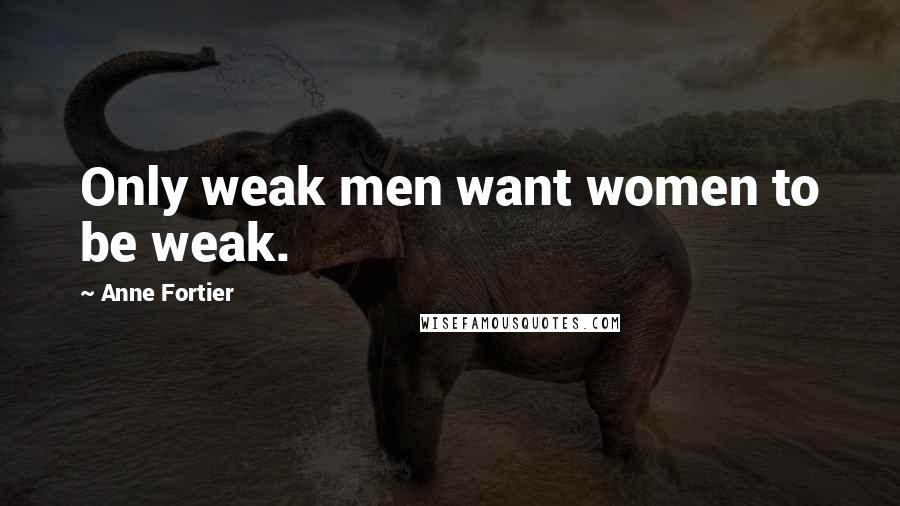 Anne Fortier quotes: Only weak men want women to be weak.