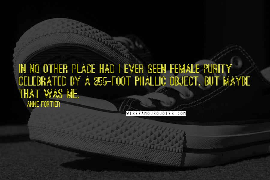 Anne Fortier quotes: In no other place had I ever seen female purity celebrated by a 355-foot phallic object. But maybe that was me. Anne Fortier quotes: In no other place had I ever seen female purity celebrated by a 355-foot phallic object. But maybe that was me.