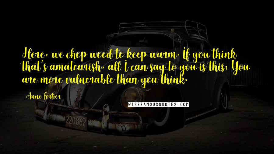 Anne Fortier quotes: Here, we chop wood to keep warm. If you think that's amateurish, all I can say to you is this: You are more vulnerable than you think.