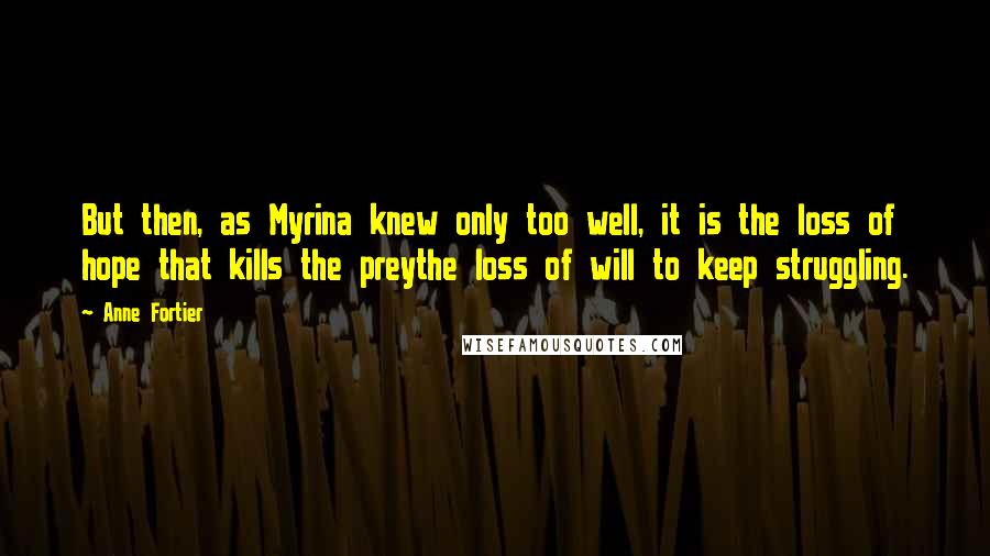 Anne Fortier quotes: But then, as Myrina knew only too well, it is the loss of hope that kills the preythe loss of will to keep struggling.
