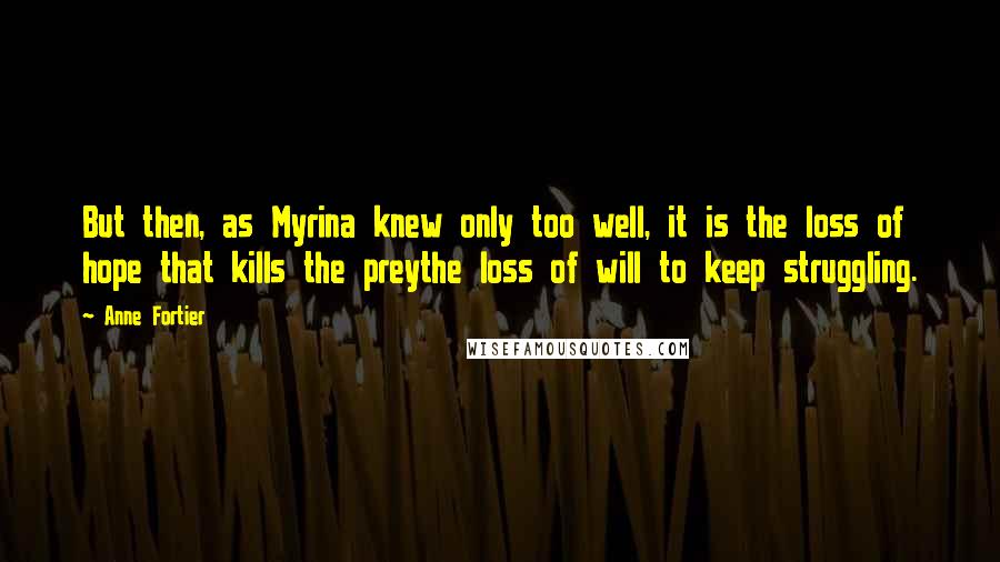 Anne Fortier quotes: But then, as Myrina knew only too well, it is the loss of hope that kills the preythe loss of will to keep struggling. Anne Fortier quotes: But then, as Myrina knew only too well, it is the loss of hope that kills the preythe loss of will to keep struggling.