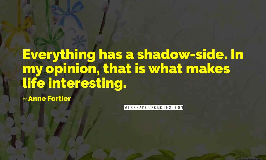 Anne Fortier quotes: Everything has a shadow-side. In my opinion, that is what makes life interesting.