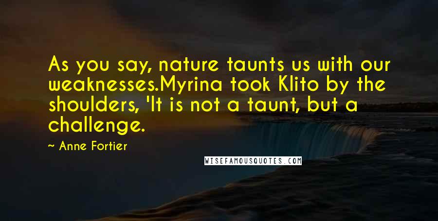 Anne Fortier quotes: As you say, nature taunts us with our weaknesses.Myrina took Klito by the shoulders, 'It is not a taunt, but a challenge. Anne Fortier quotes: As you say, nature taunts us with our weaknesses.Myrina took Klito by the shoulders, 'It is not a taunt, but a challenge.