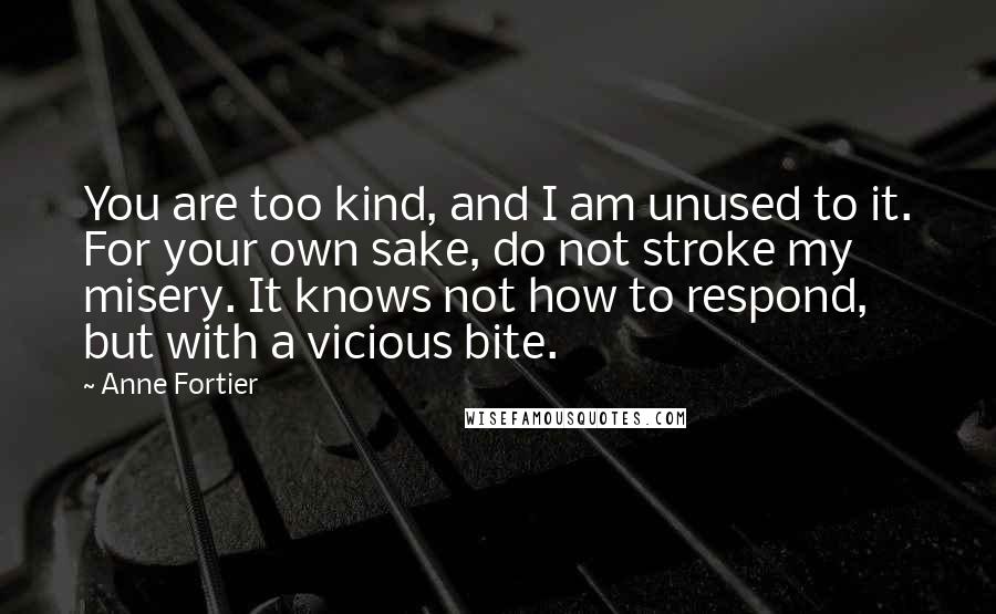 Anne Fortier quotes: You are too kind, and I am unused to it. For your own sake, do not stroke my misery. It knows not how to respond, but with a vicious bite.