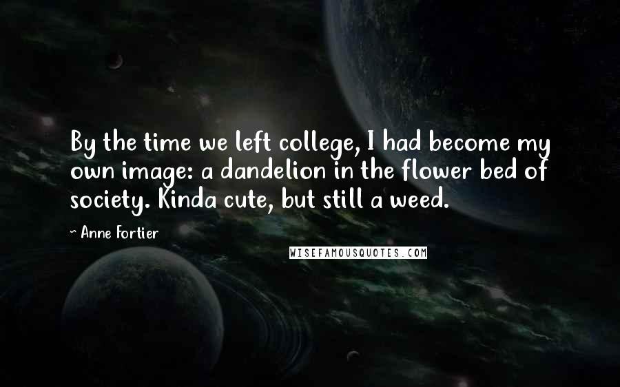 Anne Fortier quotes: By the time we left college, I had become my own image: a dandelion in the flower bed of society. Kinda cute, but still a weed.