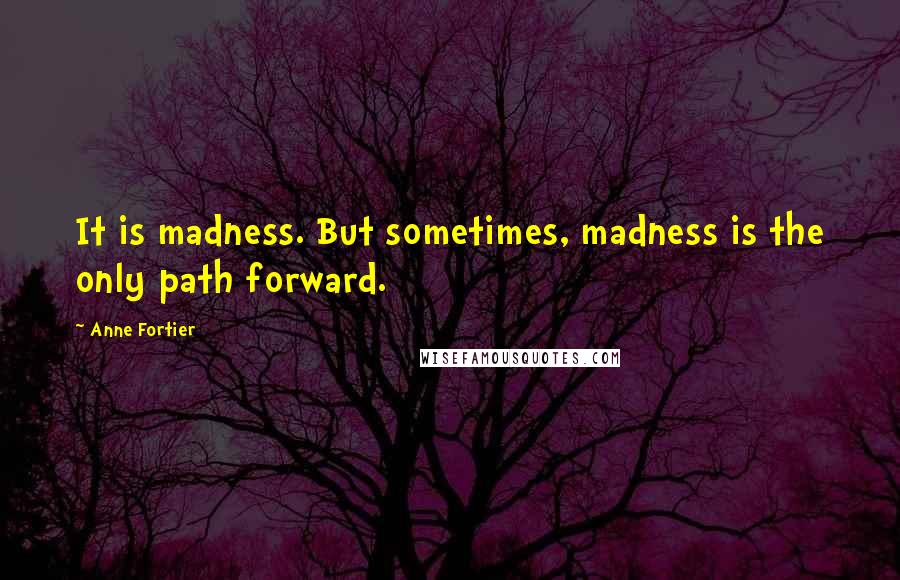 Anne Fortier quotes: It is madness. But sometimes, madness is the only path forward.