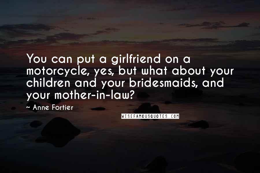 Anne Fortier quotes: You can put a girlfriend on a motorcycle, yes, but what about your children and your bridesmaids, and your mother-in-law? Anne Fortier quotes: You can put a girlfriend on a motorcycle, yes, but what about your children and your bridesmaids, and your mother-in-law?