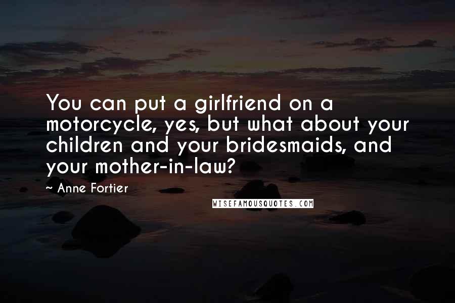 Anne Fortier quotes: You can put a girlfriend on a motorcycle, yes, but what about your children and your bridesmaids, and your mother-in-law?