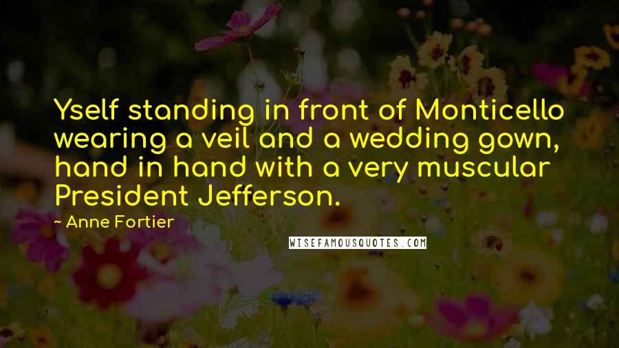 Anne Fortier quotes: Yself standing in front of Monticello wearing a veil and a wedding gown, hand in hand with a very muscular President Jefferson.