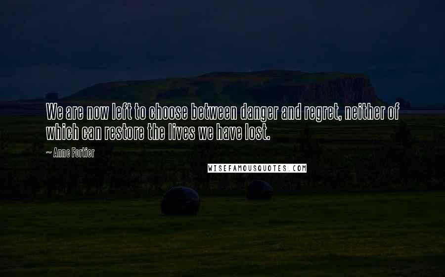 Anne Fortier quotes: We are now left to choose between danger and regret, neither of which can restore the lives we have lost. Anne Fortier quotes: We are now left to choose between danger and regret, neither of which can restore the lives we have lost.