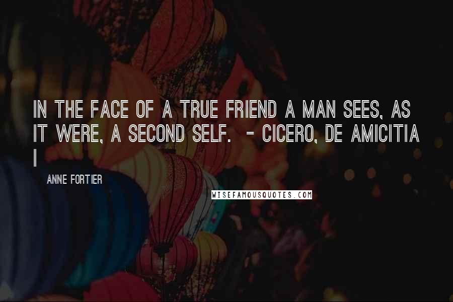 Anne Fortier quotes: In the face of a true friend a man sees, as it were, a second self. - CICERO, De Amicitia I