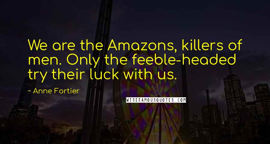 Anne Fortier quotes: We are the Amazons, killers of men. Only the feeble-headed try their luck with us.