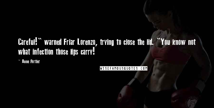Anne Fortier quotes: Careful!" warned Friar Lorenzo, trying to close the lid. "You know not what infection those lips carry! Anne Fortier quotes: Careful!" warned Friar Lorenzo, trying to close the lid. "You know not what infection those lips carry!