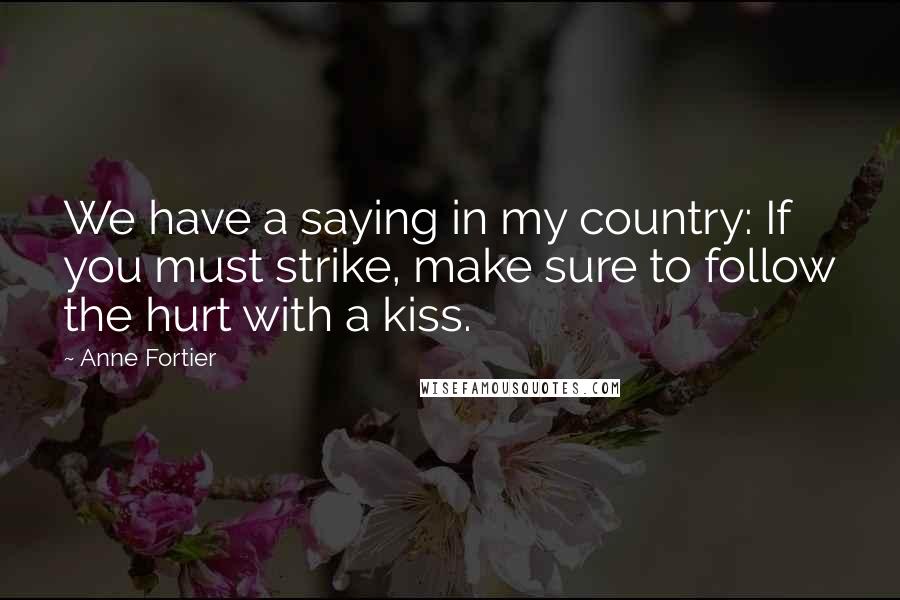 Anne Fortier quotes: We have a saying in my country: If you must strike, make sure to follow the hurt with a kiss.