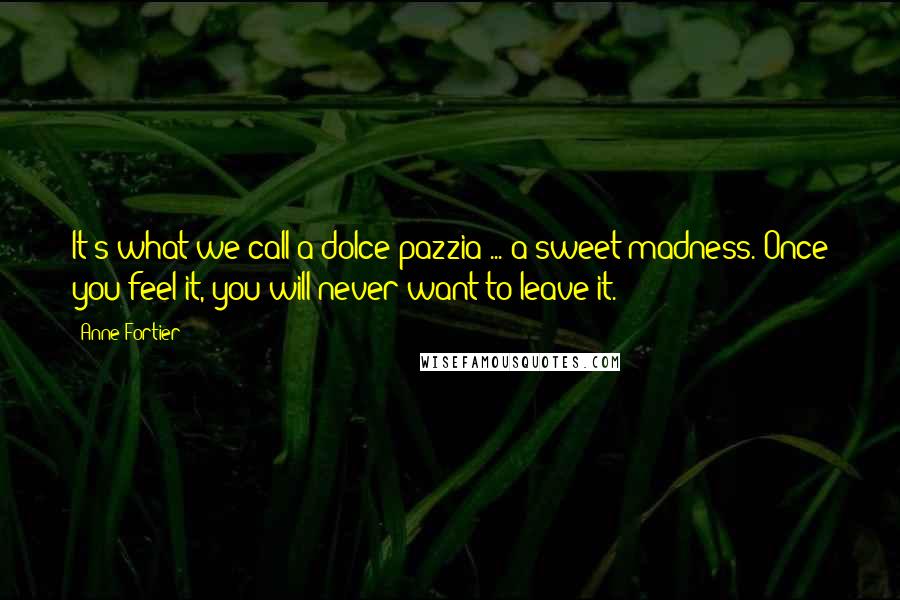 Anne Fortier quotes: It's what we call a dolce pazzia ... a sweet madness. Once you feel it, you will never want to leave it.