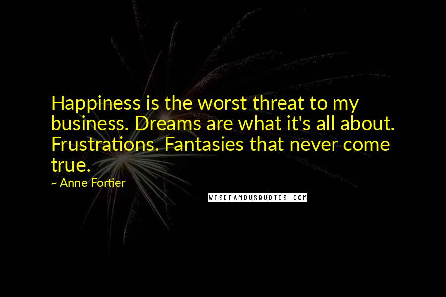 Anne Fortier quotes: Happiness is the worst threat to my business. Dreams are what it's all about. Frustrations. Fantasies that never come true.
