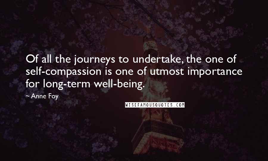 Anne Foy quotes: Of all the journeys to undertake, the one of self-compassion is one of utmost importance for long-term well-being.