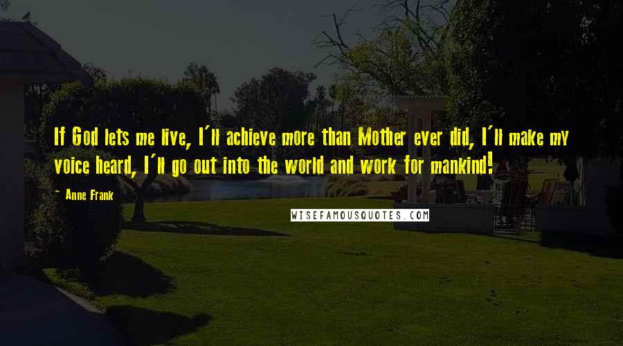 Anne Frank quotes: If God lets me live, I'll achieve more than Mother ever did, I'll make my voice heard, I'll go out into the world and work for mankind! Anne Frank quotes: If God lets me live, I'll achieve more than Mother ever did, I'll make my voice heard, I'll go out into the world and work for mankind!