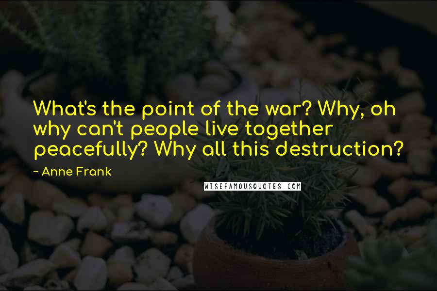 Anne Frank quotes: What's the point of the war? Why, oh why can't people live together peacefully? Why all this destruction? Anne Frank quotes: What's the point of the war? Why, oh why can't people live together peacefully? Why all this destruction?