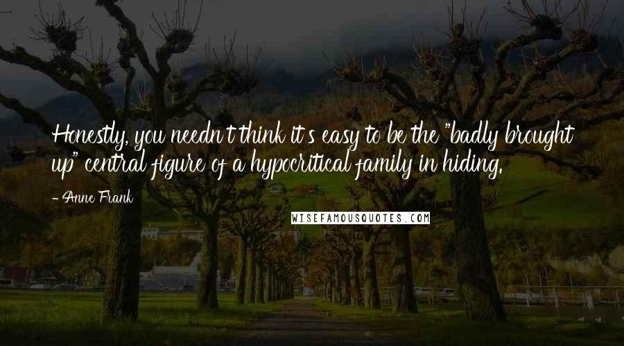 Anne Frank quotes: Honestly, you needn't think it's easy to be the "badly brought up" central figure of a hypocritical family in hiding. Anne Frank quotes: Honestly, you needn't think it's easy to be the "badly brought up" central figure of a hypocritical family in hiding.