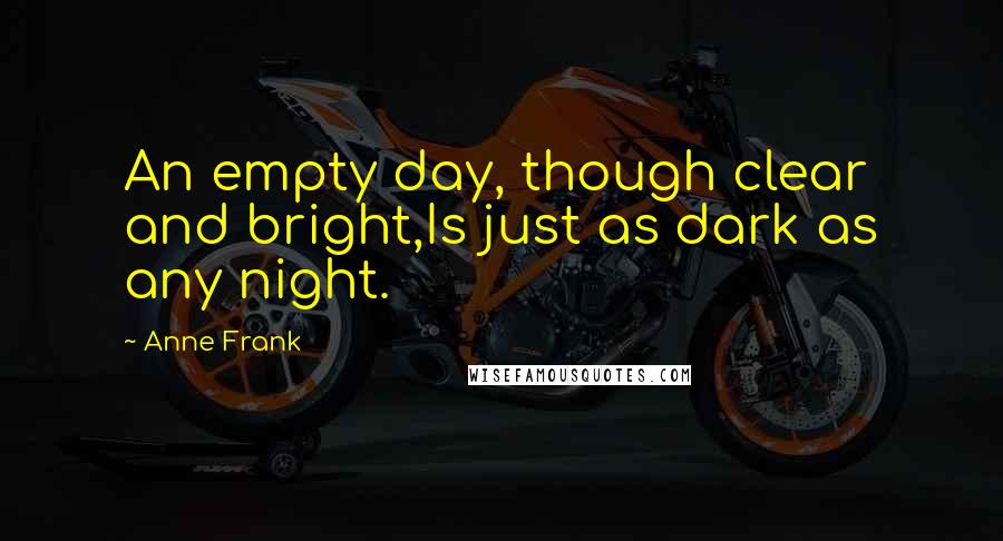 Anne Frank quotes: An empty day, though clear and bright,Is just as dark as any night.