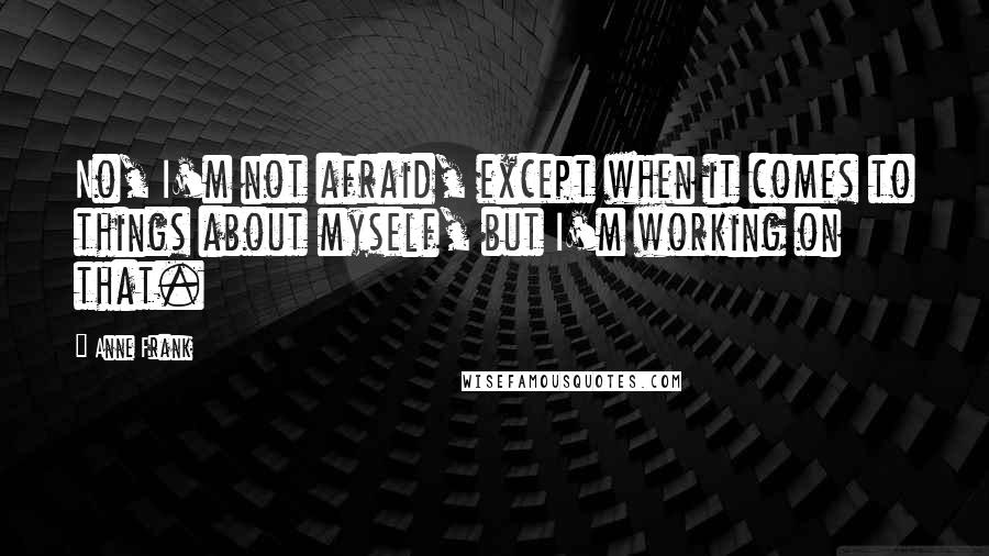 Anne Frank quotes: No, I'm not afraid, except when it comes to things about myself, but I'm working on that.