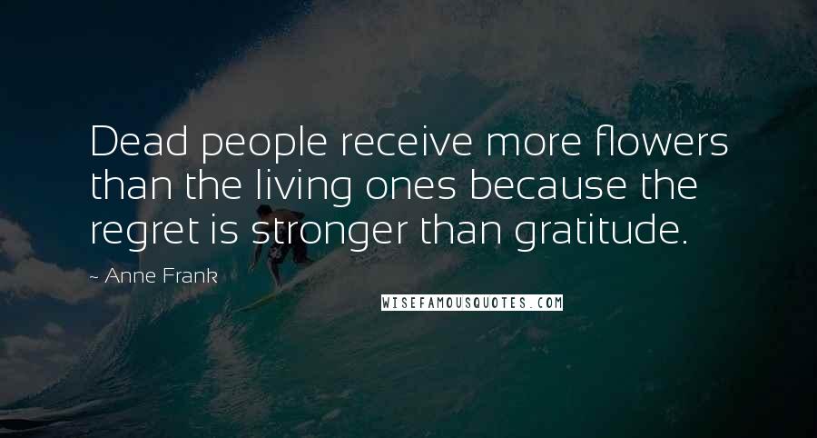 Anne Frank quotes: Dead people receive more flowers than the living ones because the regret is stronger than gratitude. Anne Frank quotes: Dead people receive more flowers than the living ones because the regret is stronger than gratitude.
