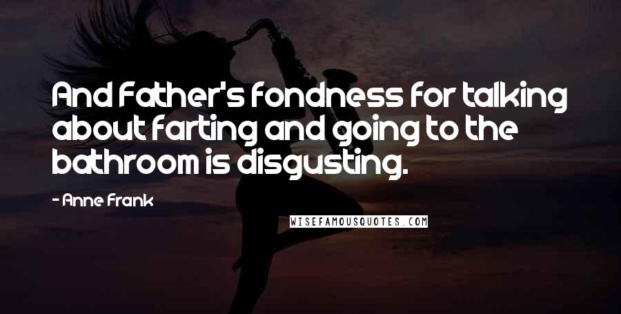 Anne Frank quotes: And Father's fondness for talking about farting and going to the bathroom is disgusting.